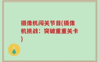 摄像机闯关节目(摄像机挑战：突破重重关卡)