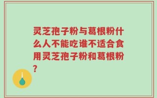 灵芝孢子粉与葛根粉什么人不能吃谁不适合食用灵芝孢子粉和葛根粉？