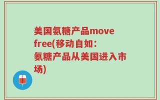 美国氨糖产品movefree(移动自如：氨糖产品从美国进入市场)