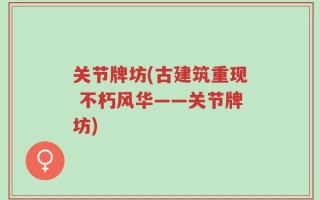 关节牌坊(古建筑重现 不朽风华——关节牌坊)