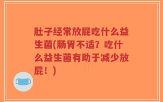 肚子经常放屁吃什么益生菌(肠胃不适？吃什么益生菌有助于减少放屁！)