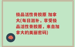 极品活性骨胶原 加拿大(每日滋补，享受极品活性骨胶原，来自加拿大的美丽密码)