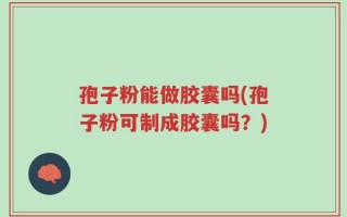 孢子粉能做胶囊吗(孢子粉可制成胶囊吗？)