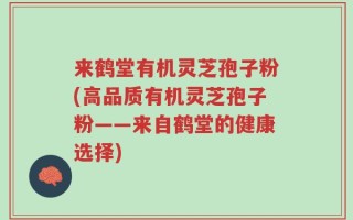来鹤堂有机灵芝孢子粉(高品质有机灵芝孢子粉——来自鹤堂的健康选择)