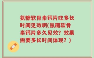 氨糖软骨素钙片吃多长时间见效啊(氨糖软骨素钙片多久见效？效果需要多长时间体现？)