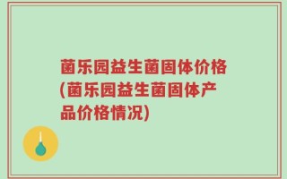菌乐园益生菌固体价格(菌乐园益生菌固体产品价格情况)