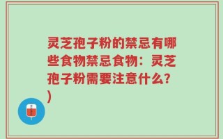 灵芝孢子粉的禁忌有哪些食物禁忌食物：灵芝孢子粉需要注意什么？)
