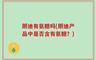 朗迪有氨糖吗(朗迪产品中是否含有氨糖？)