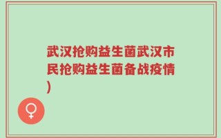 武汉抢购益生菌武汉市民抢购益生菌备战疫情)