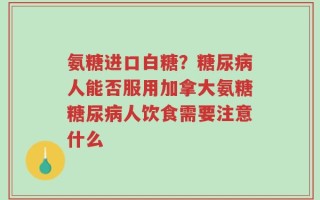 氨糖进口白糖？糖尿病人能否服用加拿大氨糖糖尿病人饮食需要注意什么