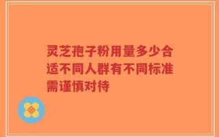 灵芝孢子粉用量多少合适不同人群有不同标准需谨慎对待