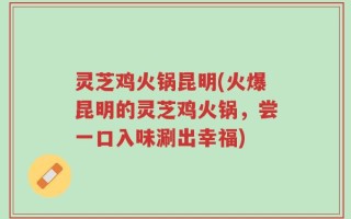 灵芝鸡火锅昆明(火爆昆明的灵芝鸡火锅，尝一口入味涮出幸福)