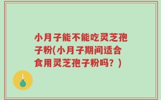 小月子能不能吃灵芝孢子粉(小月子期间适合食用灵芝孢子粉吗？)