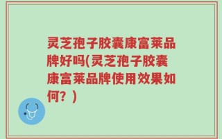 灵芝孢子胶囊康富莱品牌好吗(灵芝孢子胶囊康富莱品牌使用效果如何？)