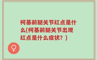 柯基前腿关节红点是什么(柯基前腿关节出现红点是什么症状？)