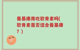 曼基康用吃软骨素吗(软骨素是否适合曼基康？)