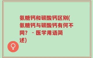 氨糖钙和碳酸钙区别(氨糖钙与碳酸钙有何不同？ - 医学用语简述)