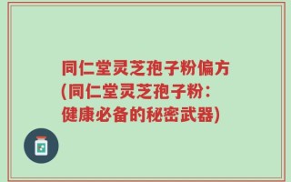 同仁堂灵芝孢子粉偏方(同仁堂灵芝孢子粉：健康必备的秘密武器)