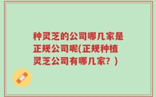 种灵芝的公司哪几家是正规公司呢(正规种植灵芝公司有哪几家？)
