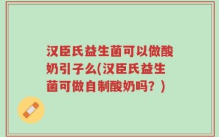 汉臣氏益生菌可以做酸奶引子么(汉臣氏益生菌可做自制酸奶吗？)