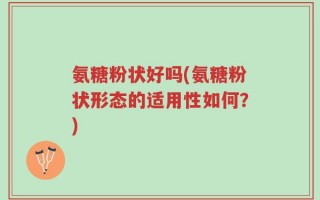 氨糖粉状好吗(氨糖粉状形态的适用性如何？)