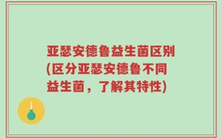 亚瑟安德鲁益生菌区别(区分亚瑟安德鲁不同益生菌，了解其特性)