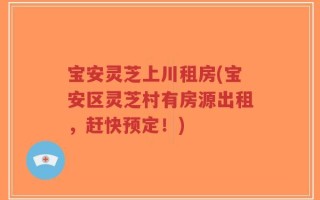 宝安灵芝上川租房(宝安区灵芝村有房源出租，赶快预定！)