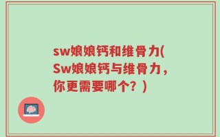 sw娘娘钙和维骨力(Sw娘娘钙与维骨力，你更需要哪个？)