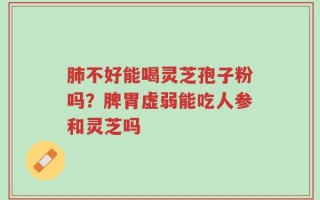 肺不好能喝灵芝孢子粉吗？脾胃虚弱能吃人参和灵芝吗