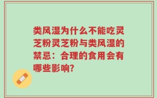 类风湿为什么不能吃灵芝粉灵芝粉与类风湿的禁忌：合理的食用会有哪些影响？