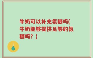 牛奶可以补充氨糖吗(牛奶能够提供足够的氨糖吗？)