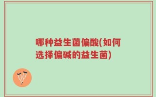 哪种益生菌偏酸(如何选择偏碱的益生菌)