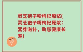 灵芝孢子粉枸杞原浆(灵芝孢子粉枸杞原浆：营养滋补，助您健康长寿)