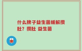 什么牌子益生菌缓解攒肚？攒肚 益生菌