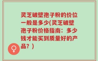 灵芝破壁孢子粉的价位一般是多少(灵芝破壁孢子粉价格指南：多少钱才能买到质量好的产品？)