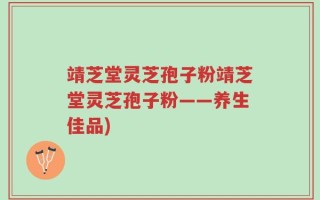 靖芝堂灵芝孢子粉靖芝堂灵芝孢子粉——养生佳品)