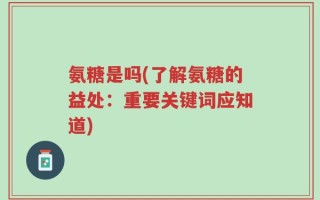 氨糖是吗(了解氨糖的益处：重要关键词应知道)