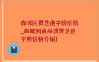 森味园灵芝孢子粉价格_森味园高品质灵芝孢子粉价格介绍)