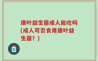康叶益生菌成人能吃吗(成人可否食用康叶益生菌？)