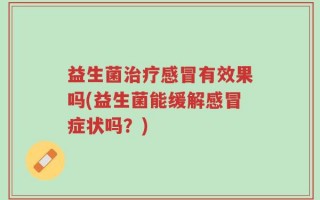 益生菌治疗感冒有效果吗(益生菌能缓解感冒症状吗？)