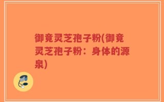 御竟灵芝孢子粉(御竟灵芝孢子粉：身体的源泉)