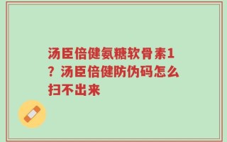 汤臣倍健氨糖软骨素1？汤臣倍健防伪码怎么扫不出来