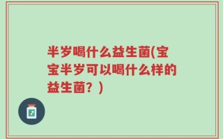 半岁喝什么益生菌(宝宝半岁可以喝什么样的益生菌？)