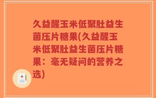 久益醒玉米低聚肚益生菌压片糖果(久益醒玉米低聚肚益生菌压片糖果：毫无疑问的营养之选)