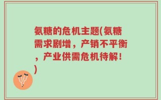 氨糖的危机主题(氨糖需求剧增，产销不平衡，产业供需危机待解！)