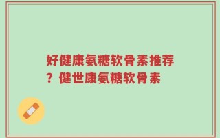 好健康氨糖软骨素推荐？健世康氨糖软骨素