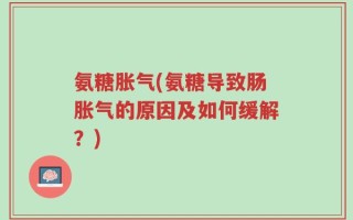 氨糖胀气(氨糖导致肠胀气的原因及如何缓解？)