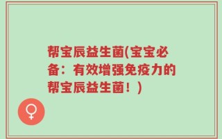 帮宝辰益生菌(宝宝必备：有效增强免疫力的帮宝辰益生菌！)