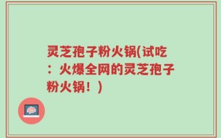 灵芝孢子粉火锅(试吃：火爆全网的灵芝孢子粉火锅！)