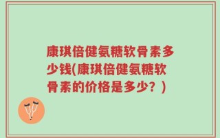 康琪倍健氨糖软骨素多少钱(康琪倍健氨糖软骨素的价格是多少？)